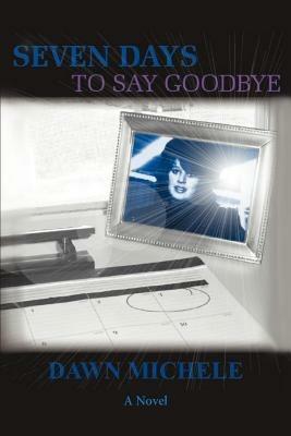 Seven Days to Say Goodbye - Dawn Michele,Michele Dawn Michele,Dawn Michele - cover