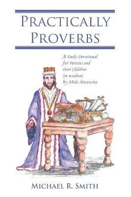 Practically Proverbs: A Daily Devotional for Parents and their Children (in wisdom) by Abide Ministries - Michael R Smith - cover