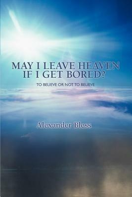 May I Leave Heaven If I Get Bored?: To Believe Or Not To Believe - Alexander Bless - cover