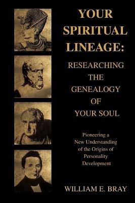 Your Spiritual Lineage: Researching the Genealogy of Your Soul: Pioneering a New Understanding of the Origins of Personality Development - William E Bray - cover