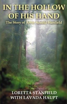 In the Hollow of His Hand: The Story of Artist Arnold Stanfield - Loretta A Stanfield - cover