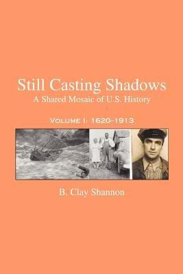 Still Casting Shadows: A Shared Mosaic of U.S. History: Volume 1: 1620-1913 - B Clay Shannon - cover