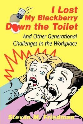 I Lost My Blackberry Down the Toilet: And Other Generational Challenges In the Workplace - Steven M Friedman - cover