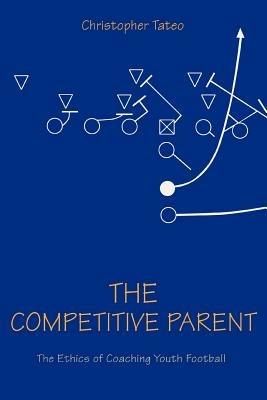 The Competitive Parent: The Ethics of Coaching Youth Football - Christopher Tateo - cover