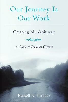 Our Journey Is Our Work: Creating My Obituary - Russell R Shippee - cover