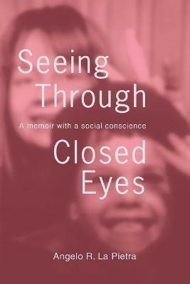 Seeing Through Closed Eyes: A Memoir with a Social Conscience - Angelo R La Pietra - cover