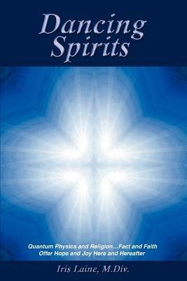 Dancing Spirits: Quantum Physics and Religion.Fact and Faith Offer Hope and Joy Here and Hereafter - Iris Laine M DIV - cover