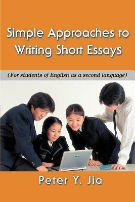 Simple Approaches to Writing Short Essays: (For Students of English as a Second Language) - Peter Y Jia - cover