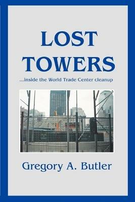 Lost Towers: ...Inside the World Trade Center Cleanup - Gregory A Butler - cover