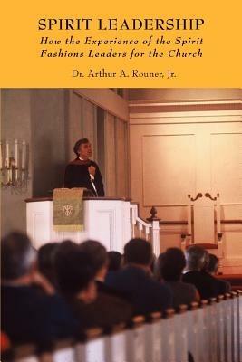 Spirit Leadership: How the Experience of the Spirit Fashions Leaders for the Church - Arthur A Rouner,Jr Dr Arthur a Rouner - cover
