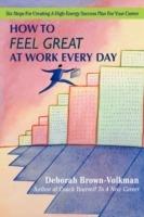 How to Feel Great at Work Every Day: Six Steps for Creating a High-Energy Success Plan for Your Career - Deborah Brown-Volkman - cover