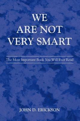 We Are Not Very Smart: The Most Important Book You Will Ever Read - John D Erickson - cover