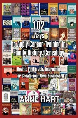 102 Ways to Apply Career Training in Family History/Genealogy: How to Find a Job, Internship, or Create Your Own Business - Anne Hart - cover