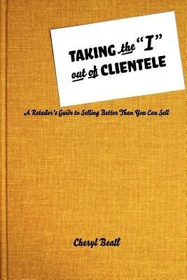 Taking the I Out of Clientele: A Retailer's Guide to Selling Better Than You Can Sell - Cheryl Beall - cover