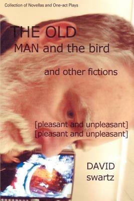 The Old Man and the Bird and Other Fictions: [pleasant and unpleasant] - David Swartz - cover