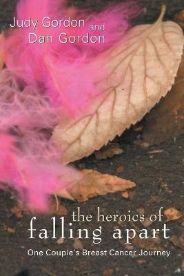 The Heroics of Falling Apart: One Couple's Breast Cancer Journey - Judy Gordon,Dan Gordon - cover