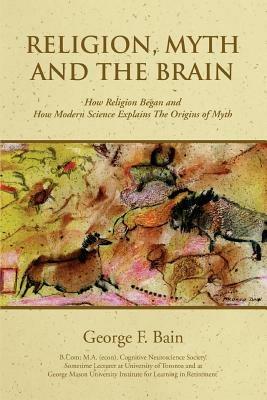 Religion, Myth and the Brain: How Religion Began and How Modern Science Explains The Origins of Myth - George F Bain - cover