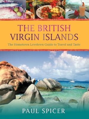The British Virgin Islands: The Hometown Lowdown Guide to Travel and Taste - Paul Spicer - cover