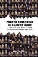 Proper Parenting in Ancient Rome: A Time-Travel Novel of Love as Growth of Consciousness & Peace in the Home - Anne Hart - cover