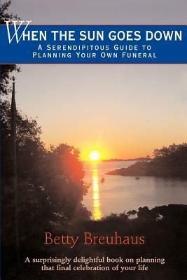 When the Sun Goes Down: A Serendipitous Guide to Planning Your Own Funeral - Betty Breuhaus - cover