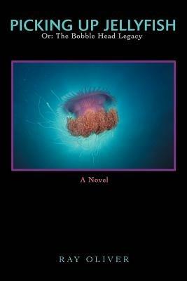 Picking Up Jellyfish: Or: The Bobble Head Legacy - Ray Oliver - cover