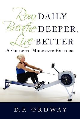 Row Daily, Breathe Deeper, Live Better: A Guide to Moderate Exercise - D P Ordway - cover
