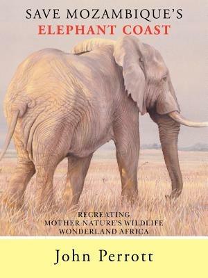 Save Mozambique's Elephant Coast: Recreating Mother Nature's Wildlife Wonderland Africa - John Perrott - cover