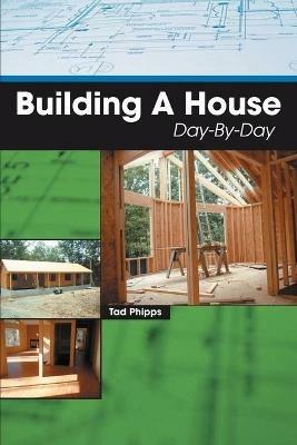 Building A House Day-By-Day - Tad Phipps - cover