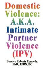 Domestic Violence: A.K.A. Intimate Partner Violence (IPV)