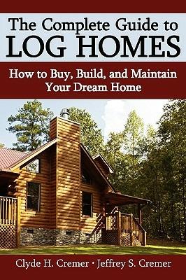 The Complete Guide to Log Homes: How to Buy, Build, and Maintain Your Dream Home - Clyde H Cremer,Jeffrey S Cremer - cover