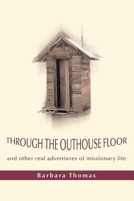 Through the Outhouse Floor: and other real adventures of missionary life - Barbara A Thomas - cover