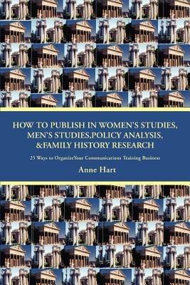 How to Publish in Women's Studies, Men's Studies, Policy Analysis, & Family History Research: 25 Ways to Organize Your Communications Training Business - Anne Hart - cover