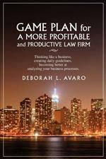 Game Plan for a More Profitable and Productive Law Firm: Thinking Like a Business, Creating Daily Guidelines, Becoming Better at Analyzing Your Busine