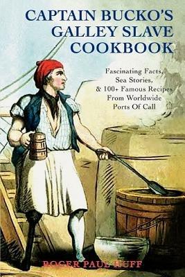 Captain Bucko's Galley Slave Cookbook: Fascinating Facts, Sea Stories, & 100+ Famous Recipes From Worldwide Ports Of Call - Roger Paul Huff - cover