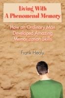 Living With A Phenomenal Memory: How an Ordinary Man Developed Amazing Memorization Skills - Frank Healy - cover