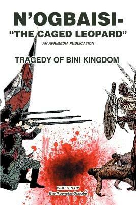 N'Ogbaisi-The Caged Leopard: Tragedy of Bini Kingdom - Eve Ikuenobe-Otaigbe - cover