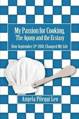 My Passion for Cooking, The Agony and the Ecstasy: How September 11th 2001, Changed My Life - Angela Pileggi Leo - cover