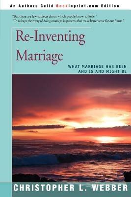 Re-Inventing Marriage: What Marriage Has Been and Is and Might Be - Christopher L Webber - cover