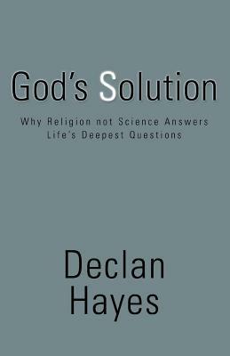 God's Solution: Why Religion Not Science Answers Life's Deepest Questions - Declan Hayes - cover