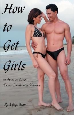 How to Get Girls or How to Stop Being Dumb with Women - A Gay Mann - cover