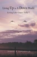 Living Up In A Down World: Living Life Grace fully! - Robert B Edwards - cover