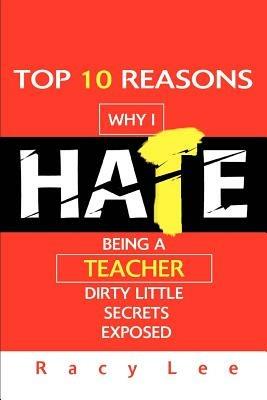 Top 10 Reasons Why I Hate Being a Teacher: Dirty Little Secrets Exposed - Racy Lee - cover