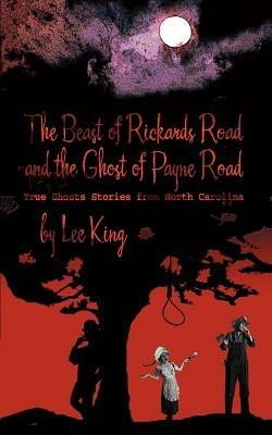 The Beast of Rickards Road and the Ghost of Payne Road: True Ghosts Stories from North Carolina - Lee King - cover