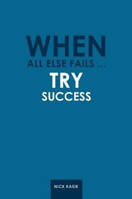 When All Else Fails ... Try Success - Nick Kasik - cover