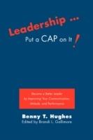Leadership . Put a Cap on It!: Become a Better Leader by Improving Your Communication, Attitude, and Performance