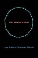 The Atheist's Bible: How Science Eliminates Theism - Geoff Linsley - cover