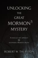 Unlocking the Great Mormon Mystery: A Radically New Approach to Deciphering Mormon Origins - Robert Thurston - cover