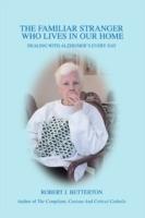 The Familiar Stranger Who Lives In Our Home: Dealing with Alzheimer's Every Day - Robert J Betterton - cover