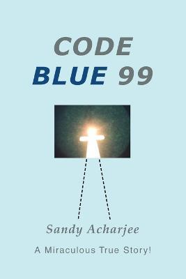 Code Blue 99: A Miraculous True Story! - Sandy Acharjee - cover