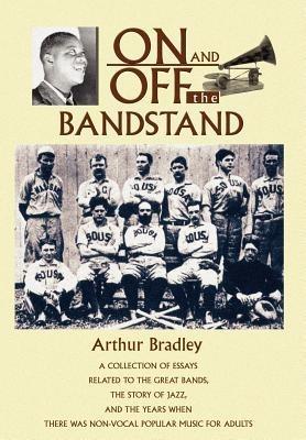 On and Off the Bandstand: A Collection of Essays Related to the Great Bands, the Story of Jazz, and the Years When There Was Non-Vocal Popular M - Arthur Bradley - cover